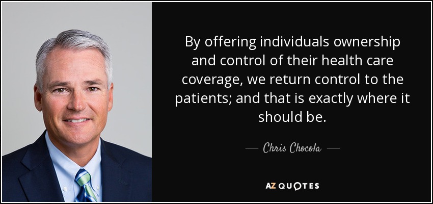 By offering individuals ownership and control of their health care coverage, we return control to the patients; and that is exactly where it should be. - Chris Chocola