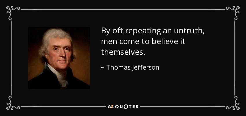 By oft repeating an untruth, men come to believe it themselves. - Thomas Jefferson