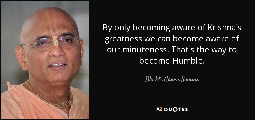 By only becoming aware of Krishna's greatness we can become aware of our minuteness. That's the way to become Humble. - Bhakti Charu Swami