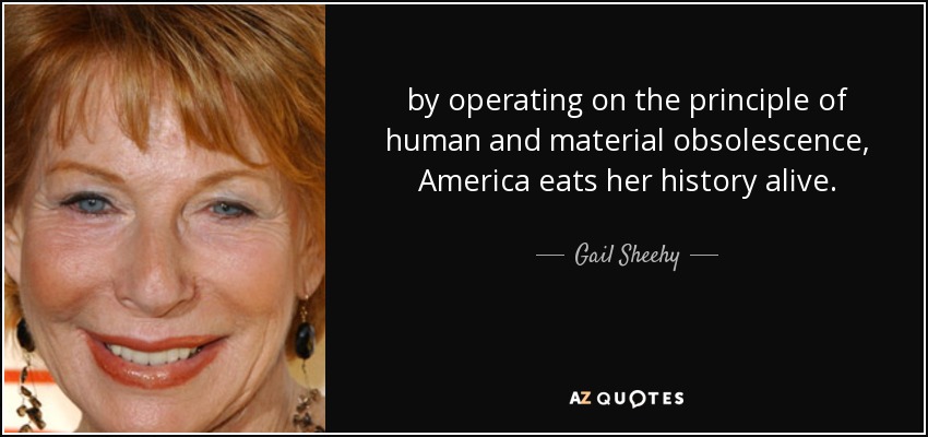 by operating on the principle of human and material obsolescence, America eats her history alive. - Gail Sheehy