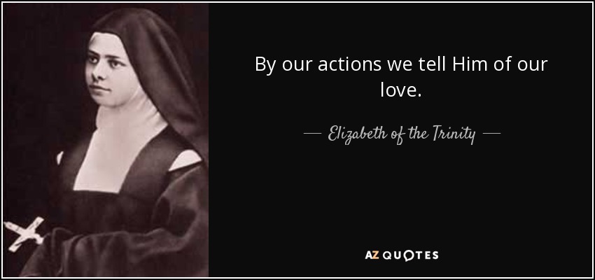 By our actions we tell Him of our love. - Elizabeth of the Trinity