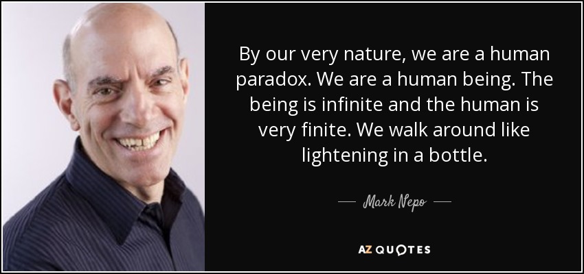 By our very nature, we are a human paradox. We are a human being. The being is infinite and the human is very finite. We walk around like lightening in a bottle. - Mark Nepo