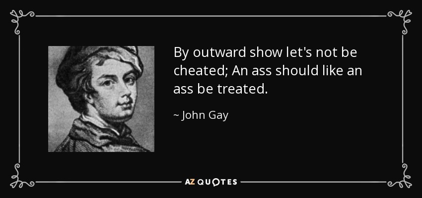 By outward show let's not be cheated; An ass should like an ass be treated. - John Gay