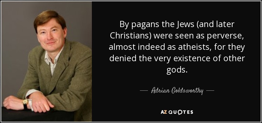 By pagans the Jews (and later Christians) were seen as perverse, almost indeed as atheists, for they denied the very existence of other gods. - Adrian Goldsworthy