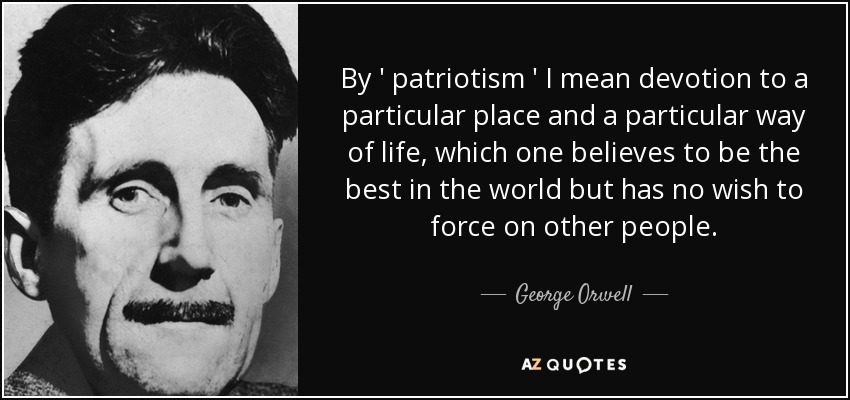 By ' patriotism ' I mean devotion to a particular place and a particular way of life , which one believes to be the best in the world but has no wish to force on other people. - George Orwell