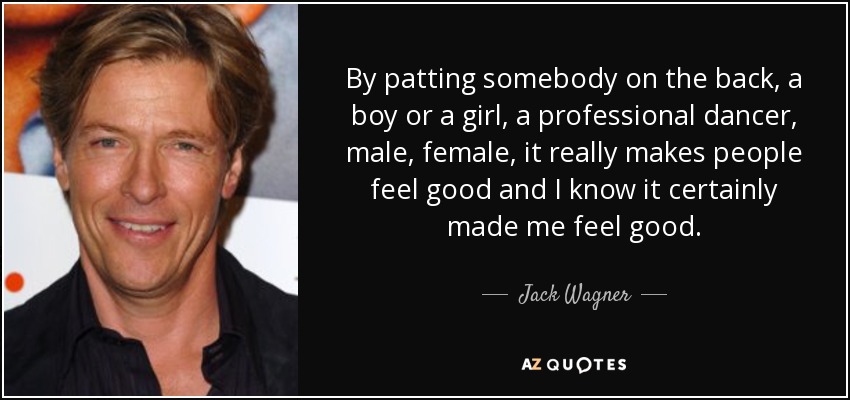 By patting somebody on the back, a boy or a girl, a professional dancer, male, female, it really makes people feel good and I know it certainly made me feel good. - Jack Wagner