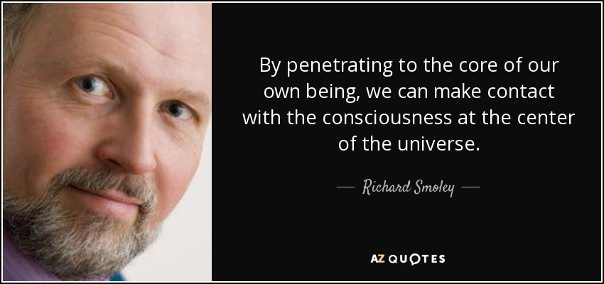By penetrating to the core of our own being, we can make contact with the consciousness at the center of the universe. - Richard Smoley