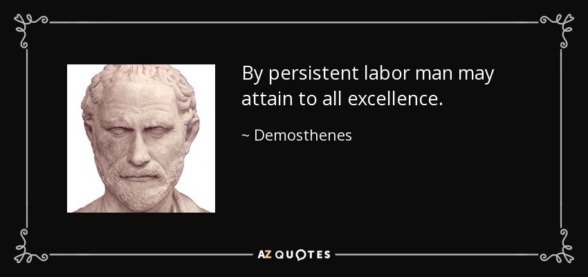 By persistent labor man may attain to all excellence. - Demosthenes
