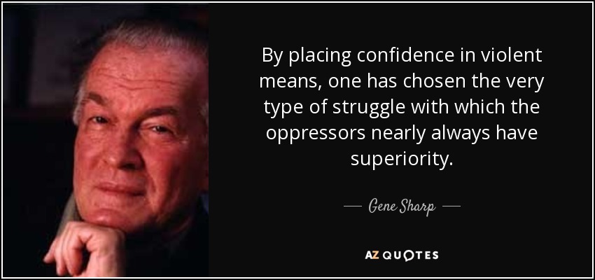 By placing confidence in violent means, one has chosen the very type of struggle with which the oppressors nearly always have superiority. - Gene Sharp