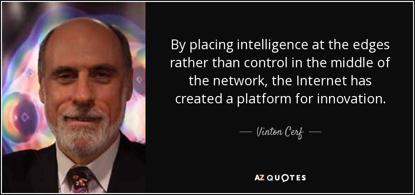 By placing intelligence at the edges rather than control in the middle of the network, the Internet has created a platform for innovation. - Vinton Cerf