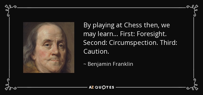 By playing at Chess then, we may learn... First: Foresight. Second: Circumspection. Third: Caution. - Benjamin Franklin