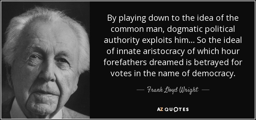 By playing down to the idea of the common man, dogmatic political authority exploits him... So the ideal of innate aristocracy of which hour forefathers dreamed is betrayed for votes in the name of democracy. - Frank Lloyd Wright