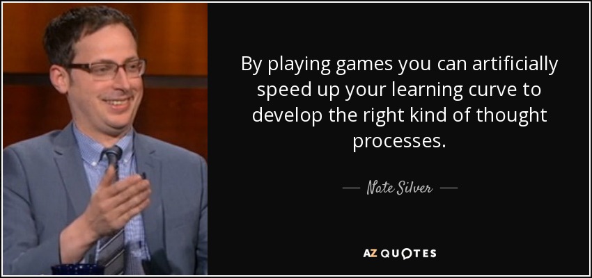 By playing games you can artificially speed up your learning curve to develop the right kind of thought processes. - Nate Silver