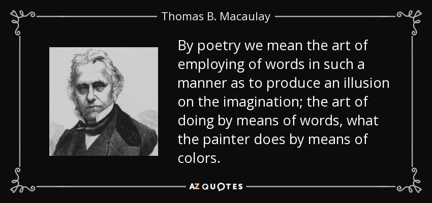 By poetry we mean the art of employing of words in such a manner as to produce an illusion on the imagination; the art of doing by means of words, what the painter does by means of colors. - Thomas B. Macaulay
