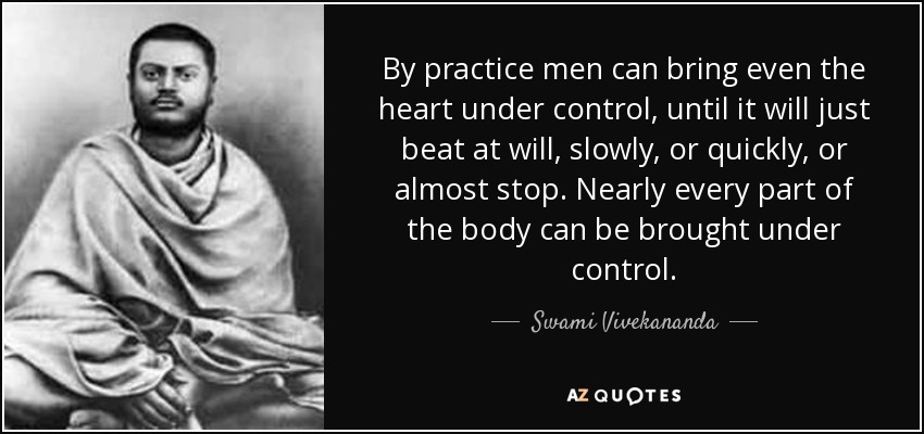 By practice men can bring even the heart under control, until it will just beat at will, slowly, or quickly, or almost stop. Nearly every part of the body can be brought under control. - Swami Vivekananda