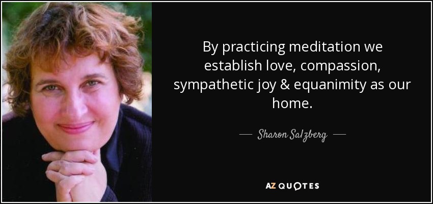 By practicing meditation we establish love, compassion, sympathetic joy & equanimity as our home. - Sharon Salzberg