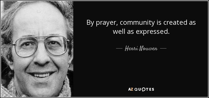 By prayer, community is created as well as expressed. - Henri Nouwen