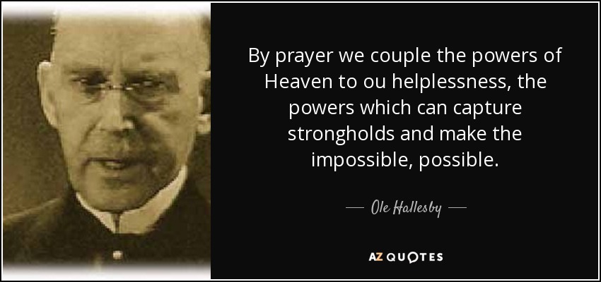 By prayer we couple the powers of Heaven to ou helplessness, the powers which can capture strongholds and make the impossible, possible. - Ole Hallesby