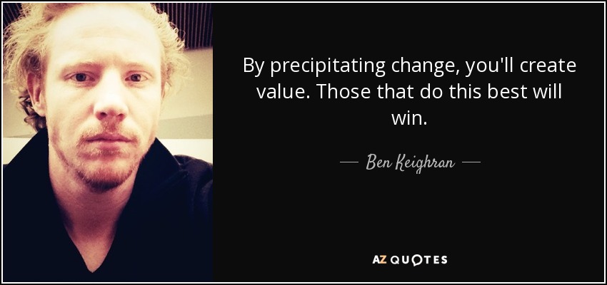 By precipitating change, you'll create value. Those that do this best will win. - Ben Keighran