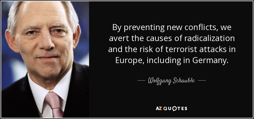 By preventing new conflicts, we avert the causes of radicalization and the risk of terrorist attacks in Europe, including in Germany. - Wolfgang Schauble