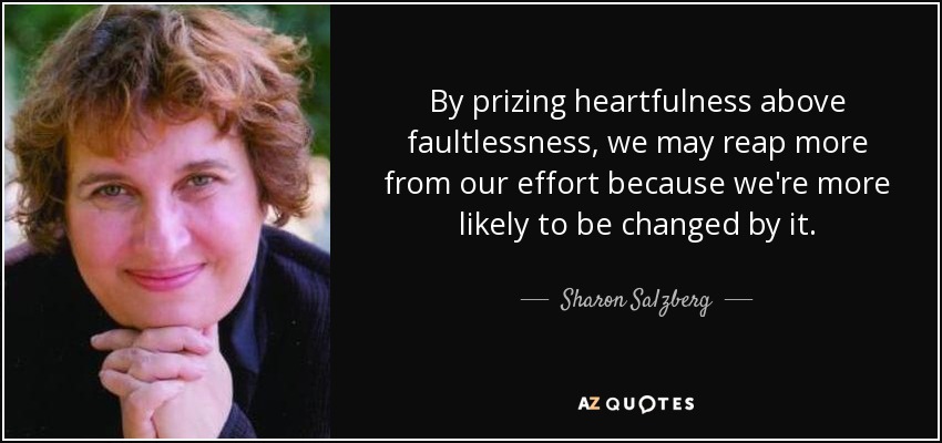 By prizing heartfulness above faultlessness, we may reap more from our effort because we're more likely to be changed by it. - Sharon Salzberg