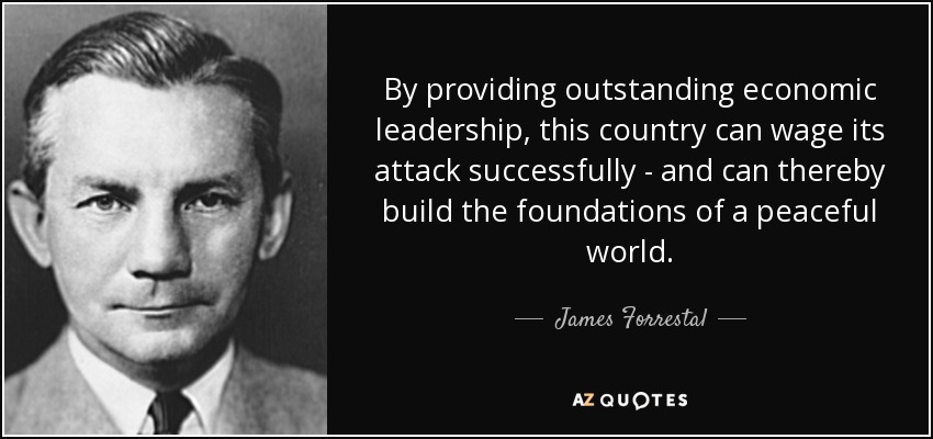 By providing outstanding economic leadership, this country can wage its attack successfully - and can thereby build the foundations of a peaceful world. - James Forrestal