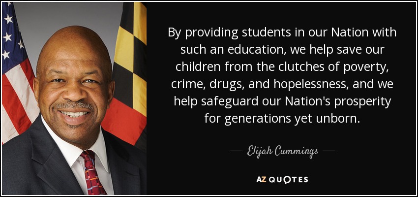 By providing students in our Nation with such an education, we help save our children from the clutches of poverty, crime, drugs, and hopelessness, and we help safeguard our Nation's prosperity for generations yet unborn. - Elijah Cummings
