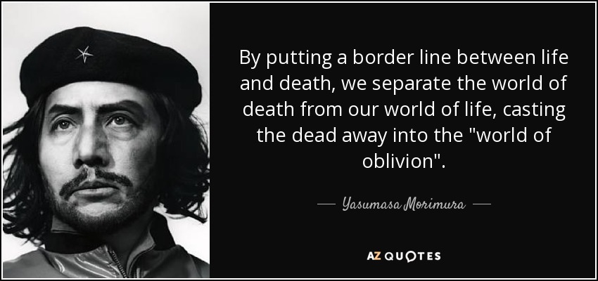 By putting a border line between life and death, we separate the world of death from our world of life, casting the dead away into the 