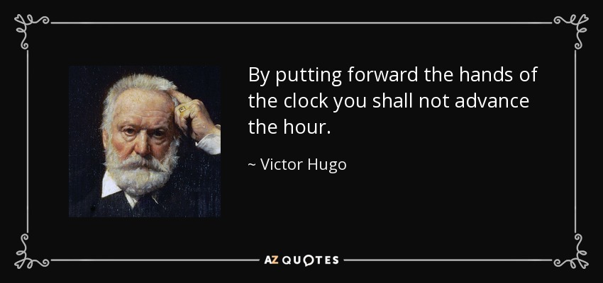 By putting forward the hands of the clock you shall not advance the hour. - Victor Hugo