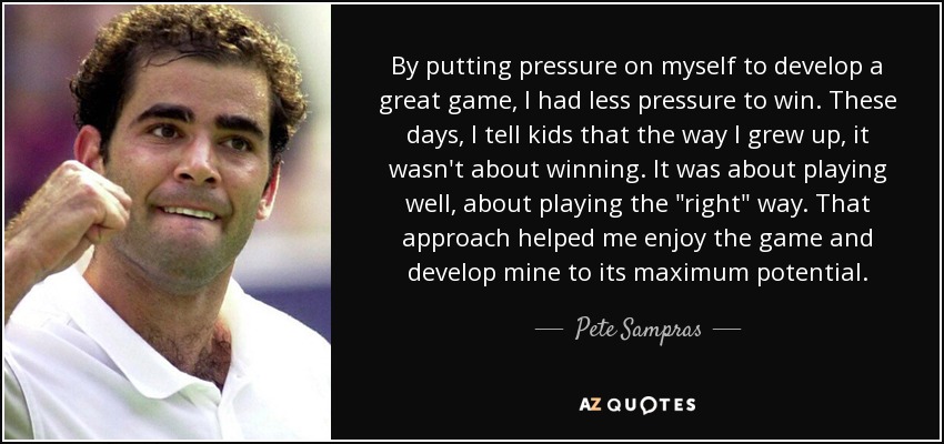 By putting pressure on myself to develop a great game, I had less pressure to win. These days, I tell kids that the way I grew up, it wasn't about winning. It was about playing well, about playing the 