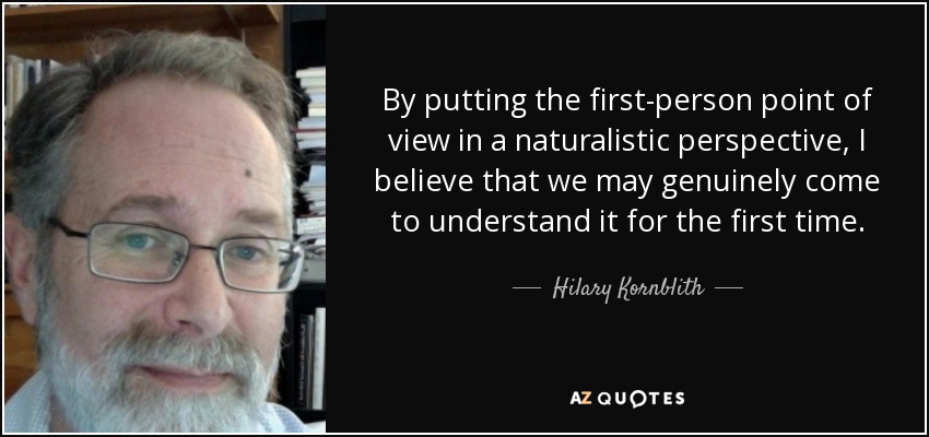 By putting the first-person point of view in a naturalistic perspective, I believe that we may genuinely come to understand it for the first time. - Hilary Kornblith