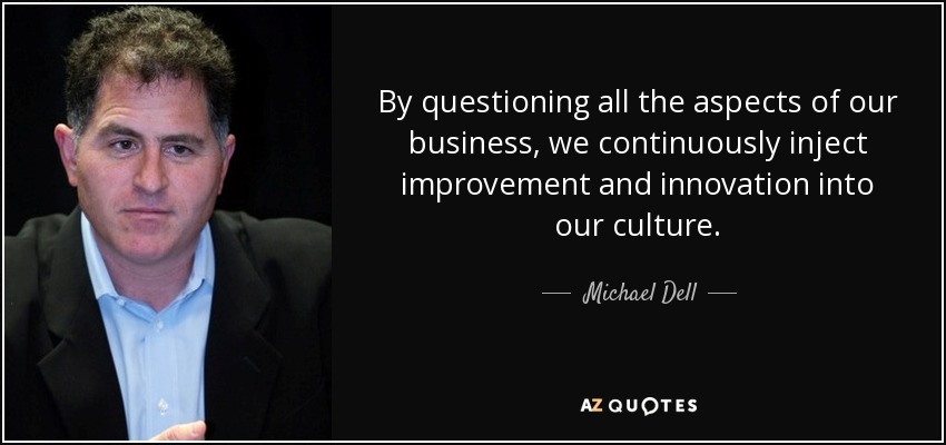 By questioning all the aspects of our business, we continuously inject improvement and innovation into our culture. - Michael Dell