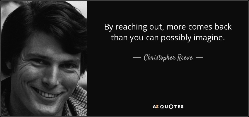 By reaching out, more comes back than you can possibly imagine. - Christopher Reeve