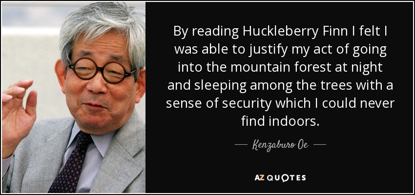 By reading Huckleberry Finn I felt I was able to justify my act of going into the mountain forest at night and sleeping among the trees with a sense of security which I could never find indoors. - Kenzaburo Oe
