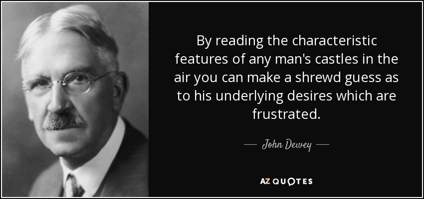 By reading the characteristic features of any man's castles in the air you can make a shrewd guess as to his underlying desires which are frustrated. - John Dewey