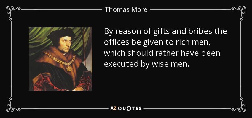 By reason of gifts and bribes the offices be given to rich men, which should rather have been executed by wise men. - Thomas More