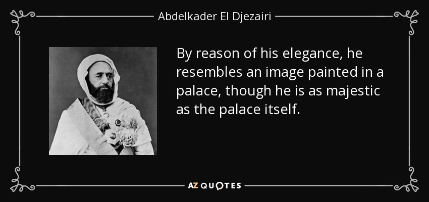 By reason of his elegance, he resembles an image painted in a palace, though he is as majestic as the palace itself. - Abdelkader El Djezairi