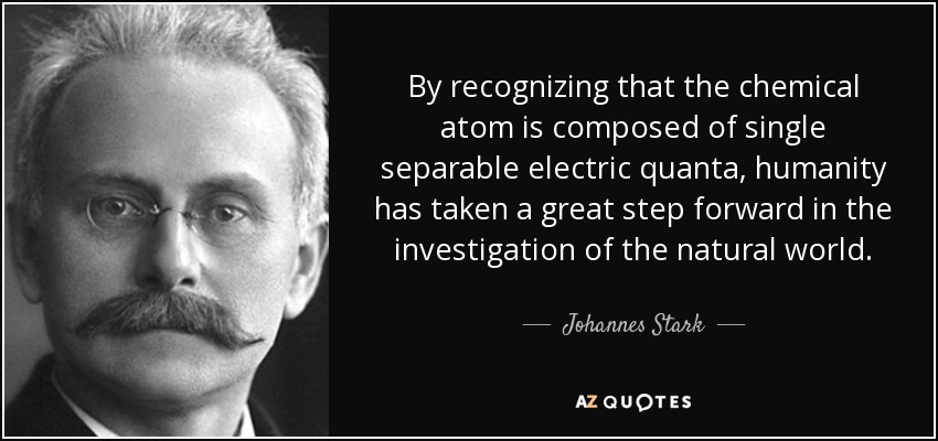 By recognizing that the chemical atom is composed of single separable electric quanta, humanity has taken a great step forward in the investigation of the natural world. - Johannes Stark