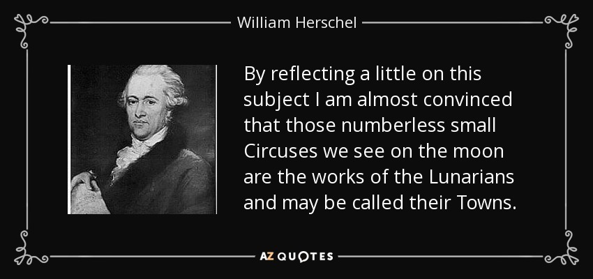 By reflecting a little on this subject I am almost convinced that those numberless small Circuses we see on the moon are the works of the Lunarians and may be called their Towns. - William Herschel