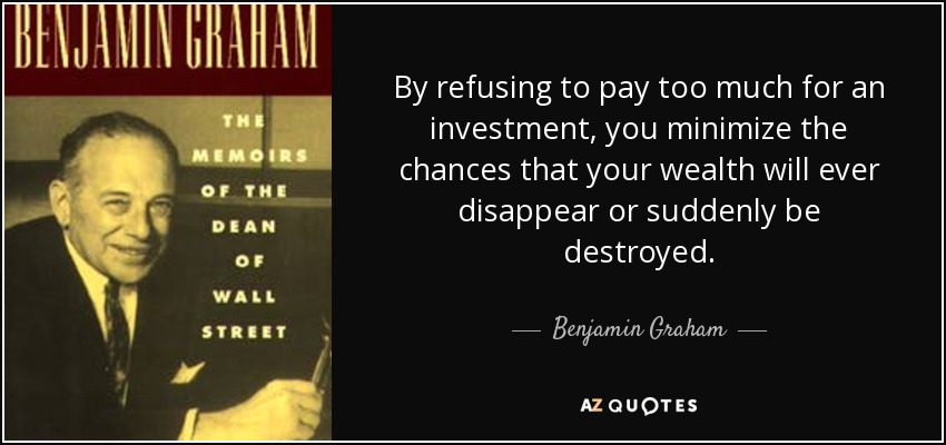 By refusing to pay too much for an investment, you minimize the chances that your wealth will ever disappear or suddenly be destroyed. - Benjamin Graham