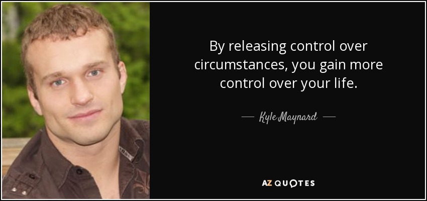By releasing control over circumstances, you gain more control over your life. - Kyle Maynard