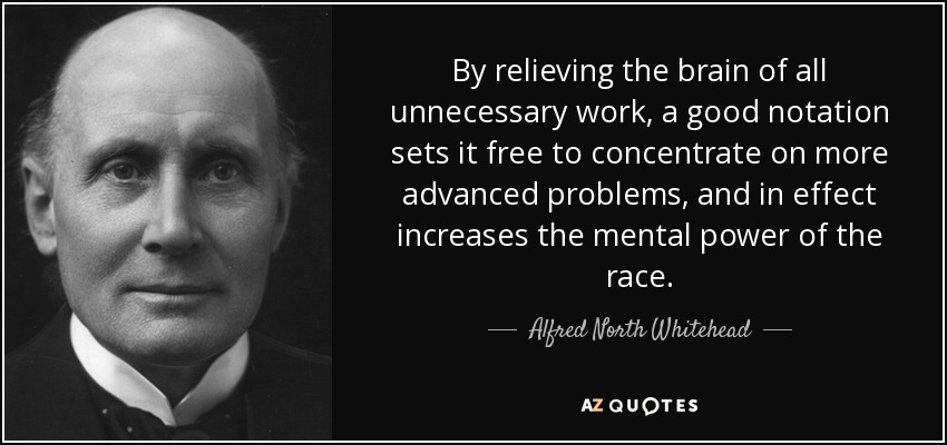 By relieving the brain of all unnecessary work, a good notation sets it free to concentrate on more advanced problems, and in effect increases the mental power of the race. - Alfred North Whitehead