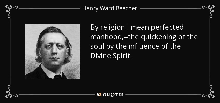 By religion I mean perfected manhood,--the quickening of the soul by the influence of the Divine Spirit. - Henry Ward Beecher