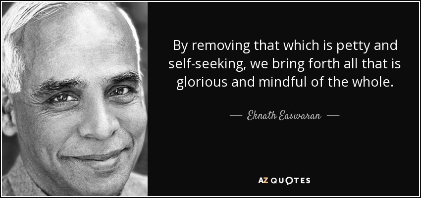 By removing that which is petty and self-seeking, we bring forth all that is glorious and mindful of the whole. - Eknath Easwaran