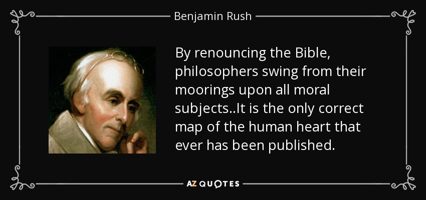 By renouncing the Bible, philosophers swing from their moorings upon all moral subjects..It is the only correct map of the human heart that ever has been published. - Benjamin Rush