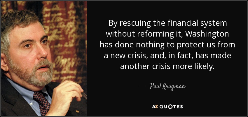 By rescuing the financial system without reforming it, Washington has done nothing to protect us from a new crisis, and, in fact, has made another crisis more likely. - Paul Krugman