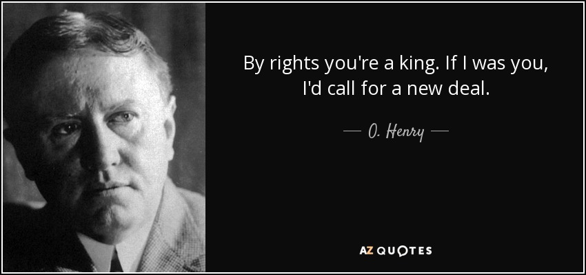 By rights you're a king. If I was you, I'd call for a new deal. - O. Henry