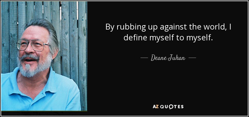 By rubbing up against the world, I define myself to myself. - Deane Juhan