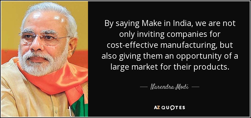 By saying Make in India, we are not only inviting companies for cost-effective manufacturing, but also giving them an opportunity of a large market for their products. - Narendra Modi