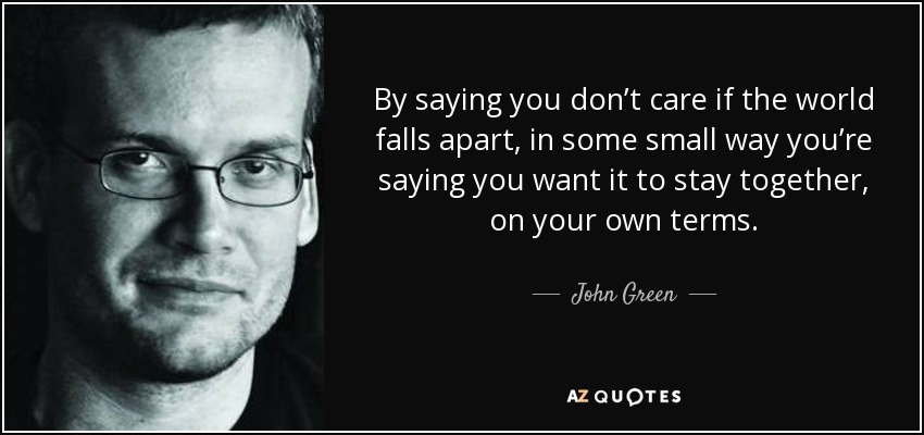 By saying you don’t care if the world falls apart, in some small way you’re saying you want it to stay together, on your own terms. - John Green